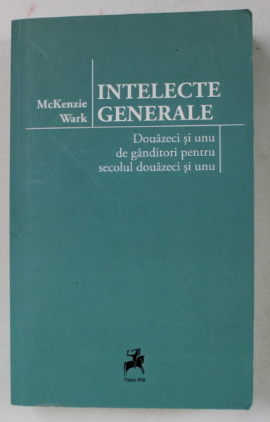 INTELECTE GENERALE de McKENZIE WARK , DOUAZECI SI UNU DE GANDITORI PENTRU SECOLUL DOUAZECI SI UNU , 2018