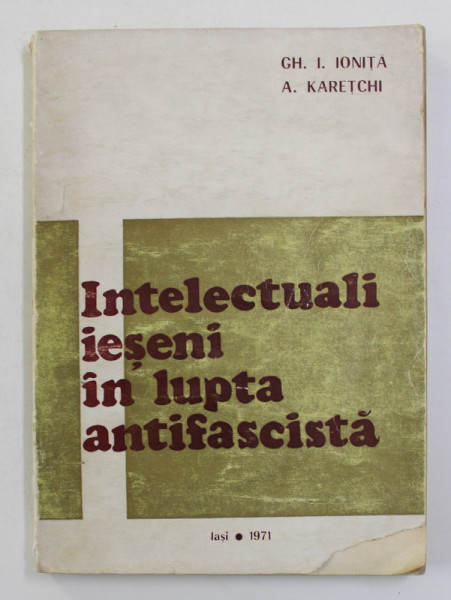 INTELECTUALI IESENI IN LUPTA  ANTIFASCISTA de GH. I. IONITA si A. KARETCHI , 1971 , DEDICATIE CATRE STELIAN NEAGOE * , COPERTA CU LIPSA SI HALOURI DE APA *