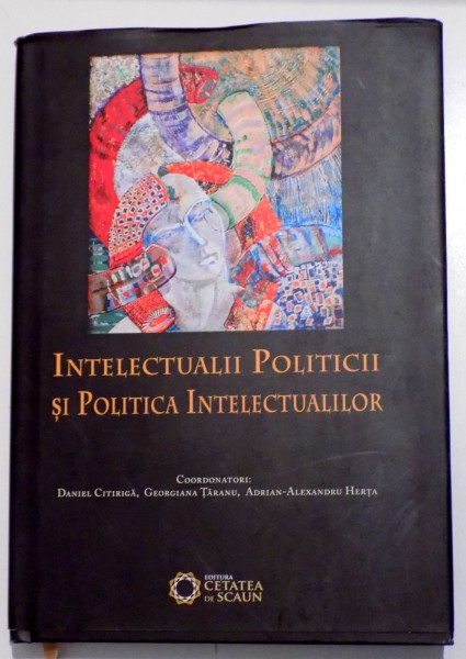 INTELECTUALII POLITICII SI POLITICA INTELECTUALILOR coordonatori : DANIEL CITIRIGA , GEORGIANA TARANU , ADRIAN - ALEXANDRU HERTA , 2016