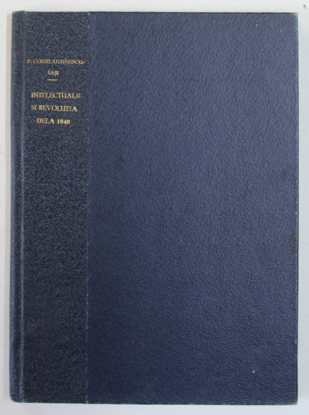 INTELECTUALII SI REVOLUTIA DELA 1848 IN PRINCIPATELE ROMANE de P. CONSTANTINESCU - IASI , 1948