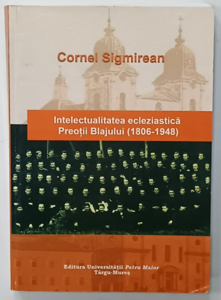INTELECTUALITAEA ECLEZIASTICA , PREOTII BLAJULUI  ( 1806 -1948  ) de CORNEL  SIGMIREAN , 2007