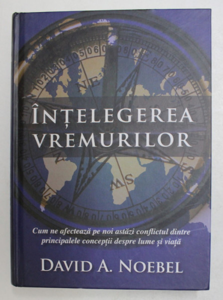 INTELEGEREA VREMURILOR - CUM NE AFECTEAZA PE NOI ASTAZI CONFLICTUL DINTRE PRINCIPALELE CONCEPTII DESPRE LUME SI VIATA de DAVID A. NOEBEL , 2013