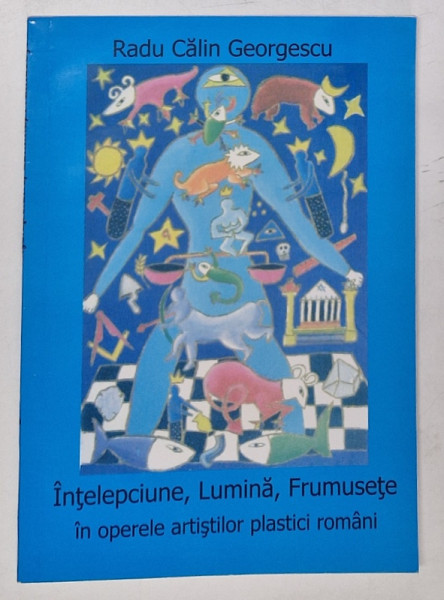 INTELEPCIUNE , LUMINA FRUMUSETE IN OPERELE ARTISTILOR PLASTICI ROMANI de RADU CALIN GEORGESCU , 2006 *DEDICATIE