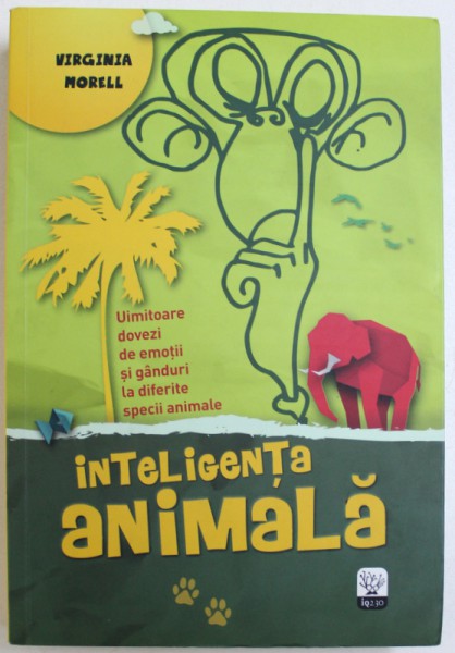 INTELIGENTA ANIMALA  - UIMITOARE DOVEZI DE EMOTII SI GANDURI LA DIFERITE SPECII DE ANIMALE de VIRGINIA MORELL , 2013