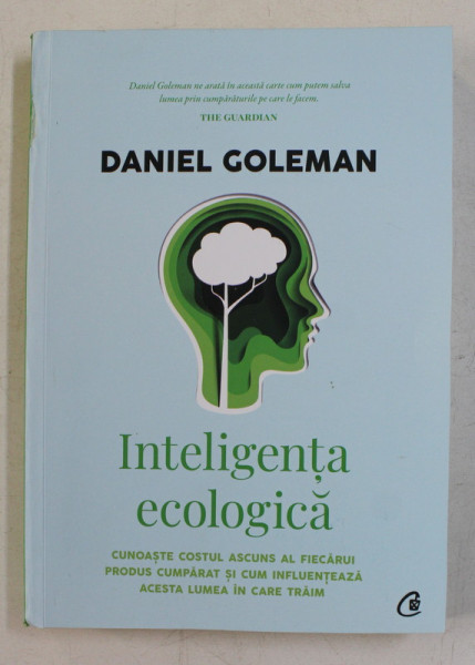 INTELIGENTA ECOLOGICA , CUNOASTE COSTUL ASCUNS AL FIECARUI PRODUS CUMPARAT SI CUM INFLUENTEAZA ACESTA LUMEA IN CARE TRAIM de DANIEL GOLEMAN , 2020