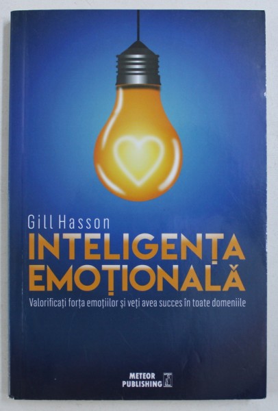 INTELIGENTA EMOTIONALA - VALORIFICATI FORTA EMOTIILOR SI VETI AVEA SUCCES IN TOATE DOMENIILE de GILL HANSON , 2013