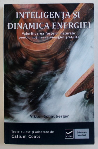 INTELIGENTA SI DINAMICA ENERGIEI - VALORIFICAREA FORTELOR NATURALE PENTRU OBTINEREA ENERGIEI GRATUITE de VIKTOR SCHAUBERGER , 2013