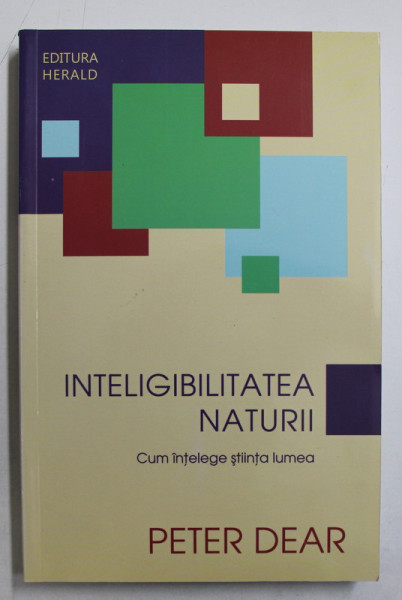 INTELIGIBILITATEA NATURII  - CUM INTELEGE STIINTA LUMEA de PETER DEAR , 2012