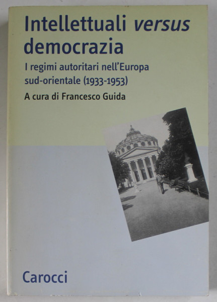INTELLETTUALI VERSUS DEMOCRAZIA , I REGIMI AUTORITARI NELL ' EUROPA SUD - ORIENTALE ( 1933- 1953 ) , a cura di FRANCESCO GUIDA , 2010