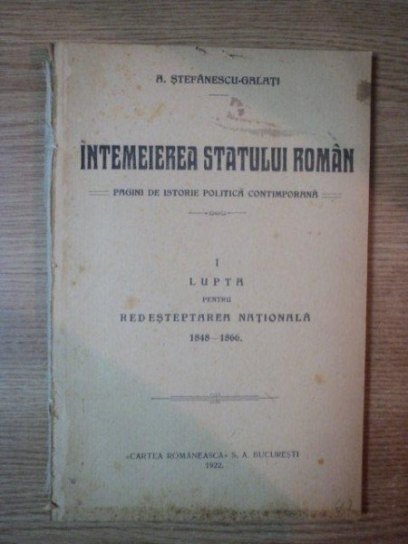 INTEMEIEREA STATULUI ROMAN. PAGINI DE ISTORIE POLITICA CONTEMPORANA de A. STEFANESCU-GALATI, VOL I: LUPTA PENTRU REDESTEPTAREA NATIONALA 1848-1866  1922