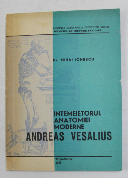 INTEMEIETORUL ANATOMIEI MODERNE ANDREAS VESALIUS de Dr . MIHAI IONESCU , 1969
