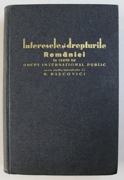 INTERESELE SI DREPTURILE ROMANIEI IN TEXTE DE DREPT INTERNATIONAL PUBLIC CU UN STUDIU INTRODUCTIV de N. DASCOVICI  1936