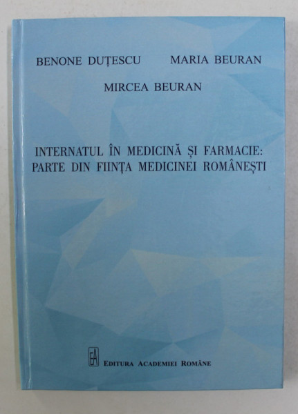 INTERNATUL IN MEDICINA SI FARMACIE : PARTE DIN FIINTA MEDICINEI ROMANESTI de BENONE DUTESCU ...MIRCEA BEURAN , 2020