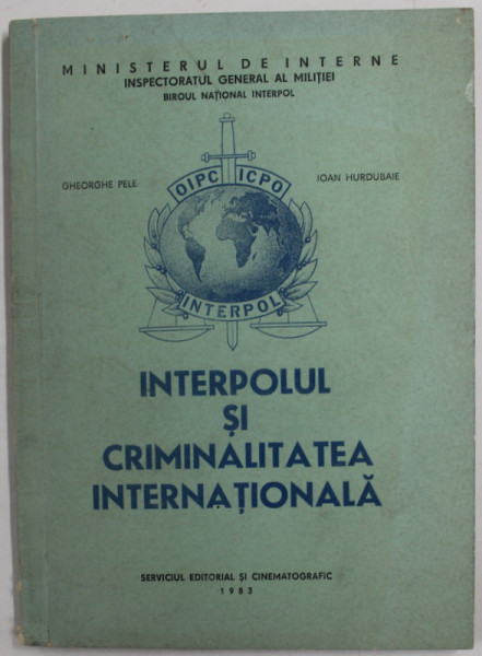 INTERPOLUL SI CRIMINALITATEA INTERNATIONALA de GHEORGHE PELE si IOAN HURDUBAIE , 1983