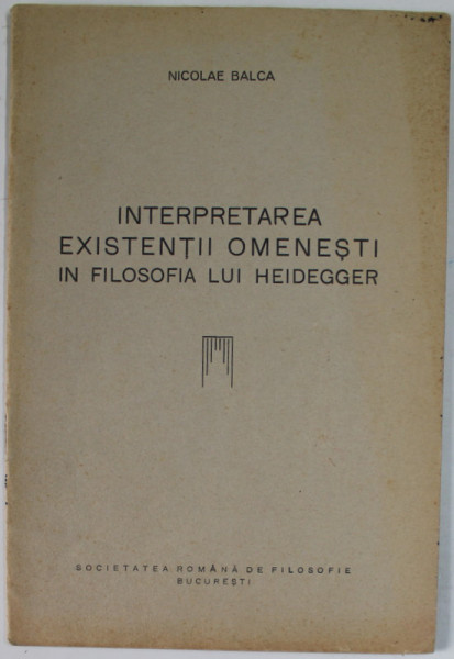 INTERPRETAREA EXISTENTEI OMENESTI IN FILOSOFIA LUI HEIDEGGER de NICOLAE BALCA , EXTRAS DIN '' REVISTA DE FILOSOFIE '' No. 3-4 , 1939