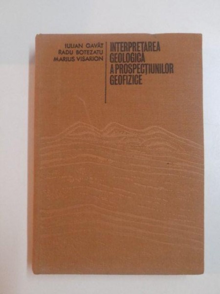 INTERPRETAREA GEOLOGICA A PROSPECTIUNILOR GEOFIZICE de IULIAN GAVAT , RADU BOTEZATU , MARIUS VISARION , 1973