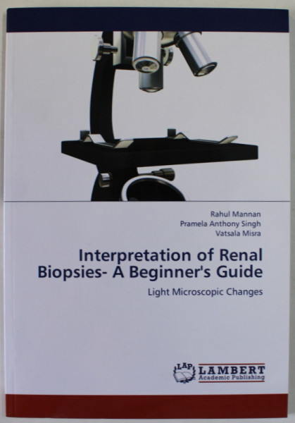 INTERPRETATION OF RENAL BIOPSIES - A BEGINNER 'S GUIDE , LIGHT MICROSCOPIC CHANGES by RAUL MANNAN ..VATSALA MISRA , 2011