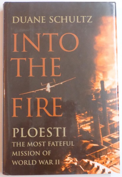 INTO THE FIRE , PLOIESTI , THE MOST FATEFUL MISSION OF WORLD WAR II by DUANE SCHULTZ , 2007