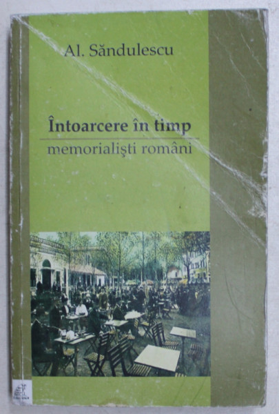 INTOARCERE IN TIMP , MEMORIALISTI ROMANI , ED. a - II - a REVAZUTA SI ADAUGITA de AL .SANDULESCU , 2008 , DEDICATIE