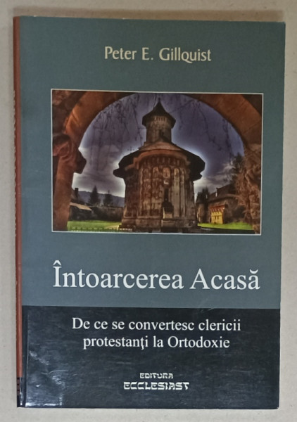 INTOARCEREA  ACASA . DE CE SE CONVERTESC CLERICII PROTESTANTI LA ORTODOXIE de PETER E. GILLQUIST , 2011