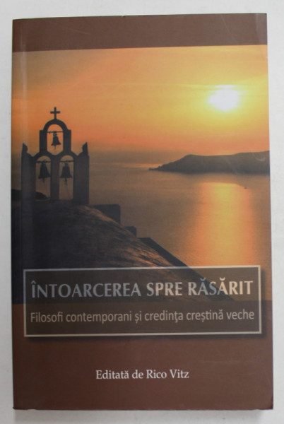 INTOARCEREA SPRE RASARIT - FILOSOFI CONTEMPORANI SI CREDINTA CRESTINA VECHE , editata de VICO RITZ , 2015