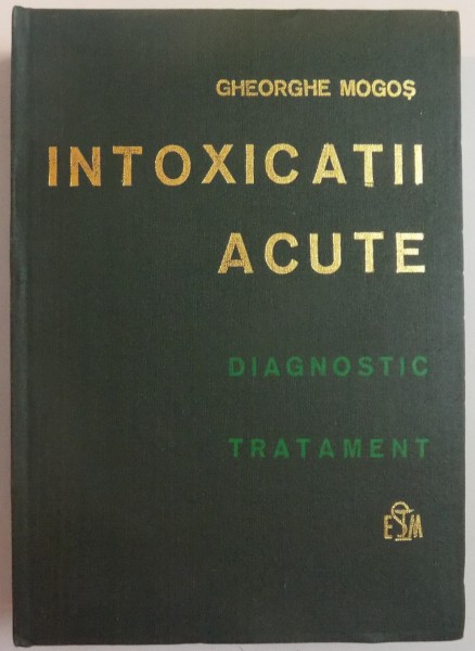 INTOXICATII ACUTE , DIAGNOSTIC , TRATAMENT de GHEORGHE MOGOS , 1981