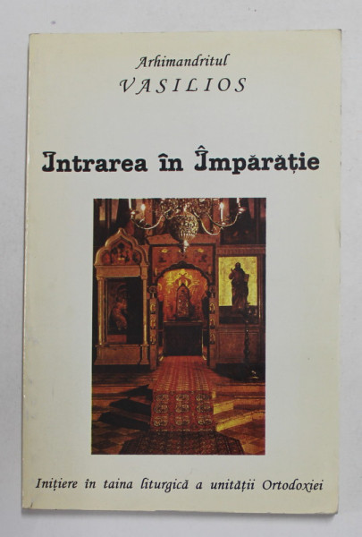 INTRAREA IN IMPARATIE de ARHIMANDRITUL VASILIOS , INITIERE IN TAINA LITURGICA A UNITATIII ORTODOXIEI , 1996