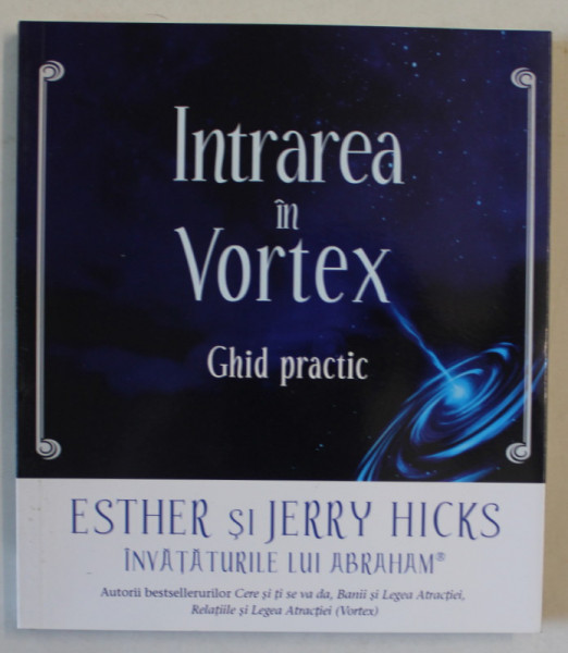 INTRAREA IN VORTEX , GHID PRACTIC de ESTHER si JERRY HICKS , INVATATURILE LUI ABRAHAM , 2012