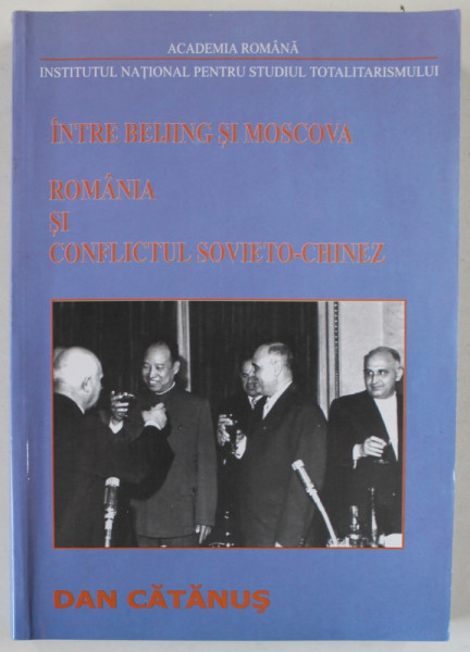 INTRE BEIJING SI MOSCOVA , ROMANIA SI CONFLICTUL SOVIETO - CHINEZ de DAN CATANUS , VOL. I : 1957  -1965 , APARUTA 2004