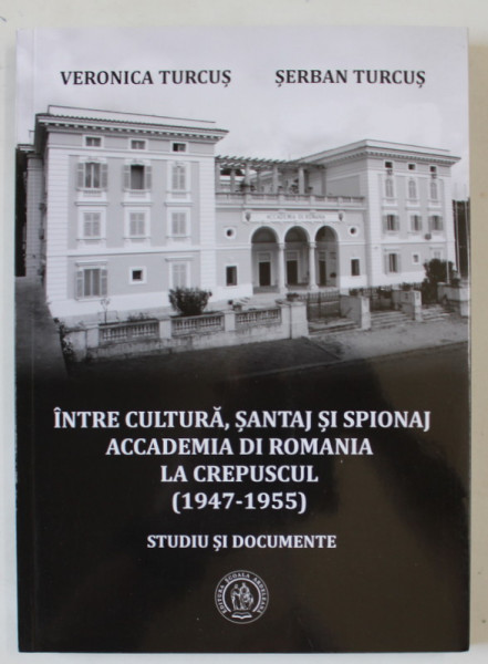 INTRE CULTURA , SANTAJ SI SPIONAJ , ACADEMIA DI ROMANIA LA CREPUSCUL ( 1947 -1955 ) , STUDIU SI DOCUMENTE de VERONICA TURCUS si SERBAN TURCUS , 2017