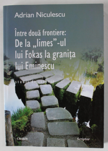 INTRE DOUA FRONTIERE : DE LA ' LIMES ' - UL LUI FOKAS LA GRANITA LUI EMINESCU , STUDII FR ISTORIE de ADRIAN NICULESCU , 2009 , DEDICATIE *