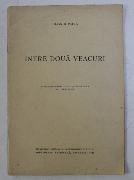 INTRE DOUA VEACURI de IULIAN M . PETER , EXTRAS DIN ' REVISTA FUNDATIILOR REGALE ' NR. 4 , APRILIE , 1938
