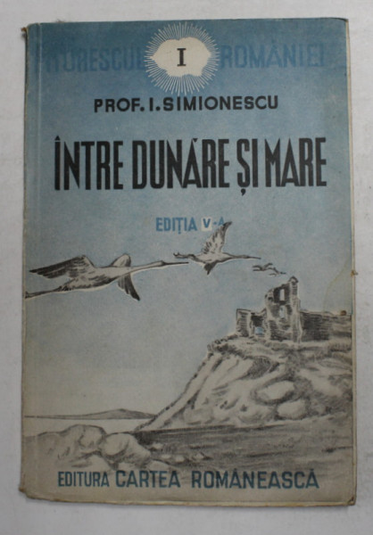 INTRE DUNARE SI MARE de PROF. I. SIMIONESCU ECITIA A V ,editura CARTEA ROMANEASCA ,1939