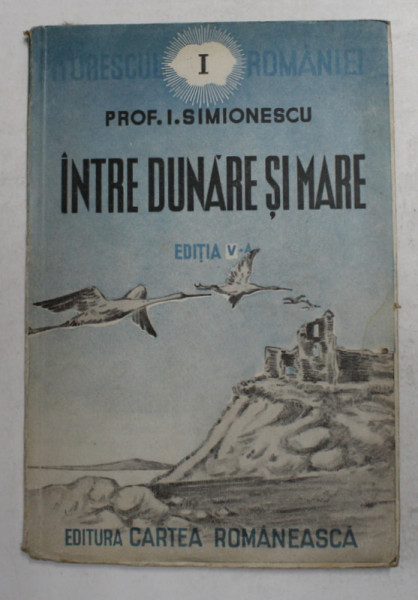 INTRE DUNARE SI MARE de PROF. I. SIMIONESCU EDITIA A V ,editura CARTEA ROMANEASCA ,1939