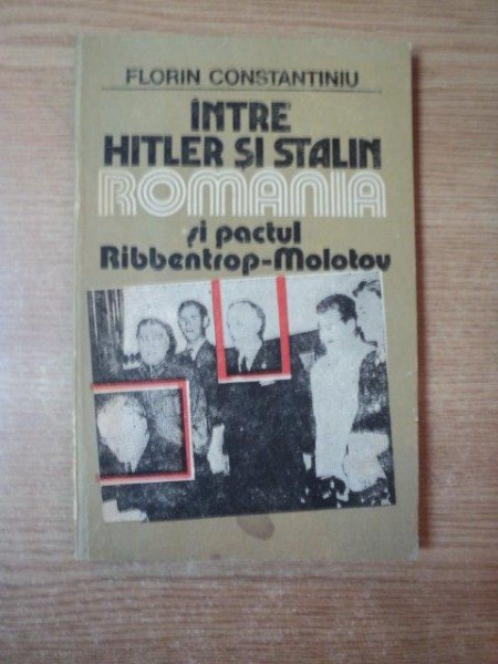 INTRE HITLER SI STALIN ROMANIA SI PACTUL RIBBENTROP - MOLOTOV de FLORIN CONSTANTINIU , Bucuresti 1991
