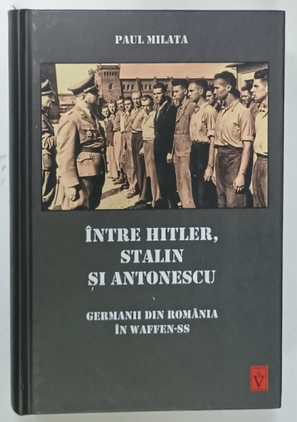 INTRE HITLER , STALIN SI ANTONESCU , GERMANII DIN ROMANIA IN WAFFEN - SS de PAUL MILATA , 2018