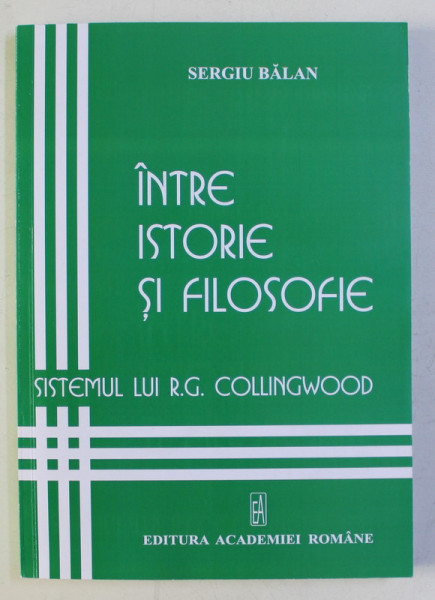 INTRE ISTORIE SI FILOSOFIE - SISTEMUL LUI R. G. COLLINGWOOD de SERGIU BALAN , 2009 DEDICATIE*