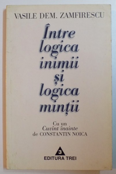 INTRE LOGICA INIMII SI LOGICA MINTII de VASILE DEM. ZAMFIRESCU , EDITIA A DOUA , REVIZUITA , CU CUVANT INAINTE de CONSTANTIN NOICA , 1997