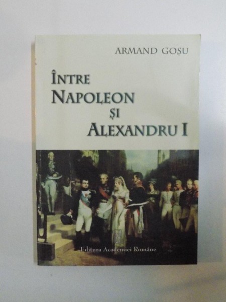 INTRE NAPOLEON SI ALEXANDRU I . PRINCIPATELE DUNARENE LA INCEPUTUL SECOLULUI AL XIX - LEA de ARMAND GOSU , 2008, DEDICATIE*