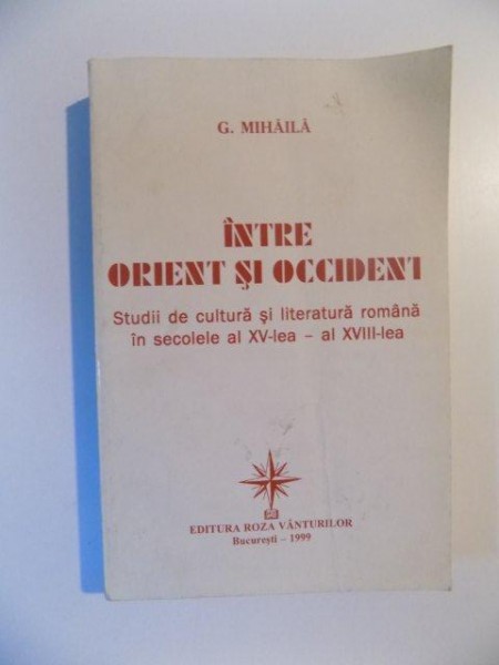INTRE ORIENT SI OCCIDENT , STUDII DE CULTURA SI LITERATURA ROMANA IN SECOLELE AL XV -LEA - AL XVIII -LEA , de G. MIHAILA , BUCURESTI 1999