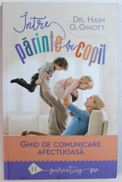 INTRE PARINTE SI COPIL  - GHID DE COMUNICARE AFECTUOASA de DR. HAIM G. GINOTT , 2018