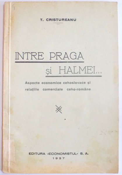 INTRE PRAGA SI HALMEI...ASPECTE ECONOMICE CEHOSLOVACE SI RELATIILE COMERCIALE CEHO-ROMANE de T. CRISTUREANU , 1937