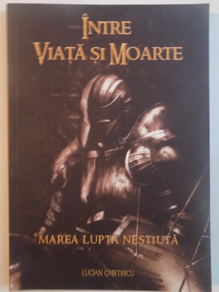 INTRE VIATA SI MOARTE , MAREA LUPTA NESTIUTA de LUCIAN CRISTESCU  , 2013