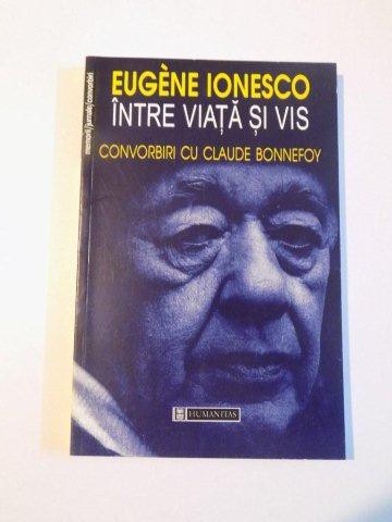 INTRE VIATA SI VIS , CONVORBIRI CU CLAUDE BONNEFOY de EUGENE IONESCO , 1999
