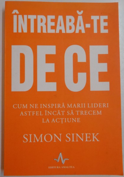 INTREABA-TE DE CE. CUM NE INSPIRA MARII LIDERI ASTFEL INCAT SA TRECEM LA ACTIUNE de SIMON SINEK , 2009