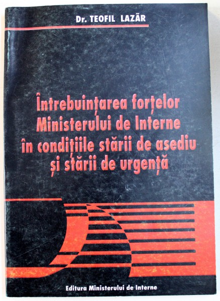 INTREBUINTAREA FORTELOR MINISTERULUI DE INTERNE IN CONDITIILE STARII DE ASEDIU SI STARII DE URGENTA de TEOFIL LAZAR , 2002