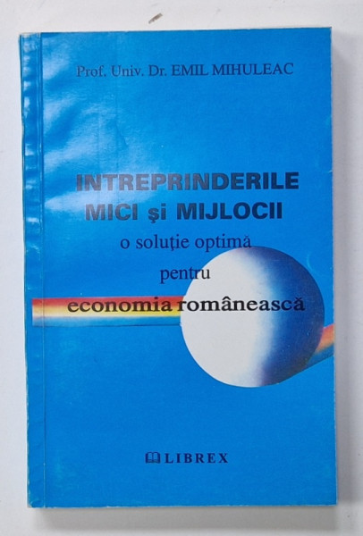 INTREPRINDERILE MICI SI MIJLOCII , O SOLUTIE OPTIMA PENTRU ECONOMIA  ROMANEASCA de EMIL MIHULEAC , 1996