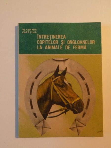 INTRETINEREA COPITELOR SI ONGLOANELOR LA ANIMALE DE FERMA de VLADIMIR CAPATINA , BUCURESTI 1988