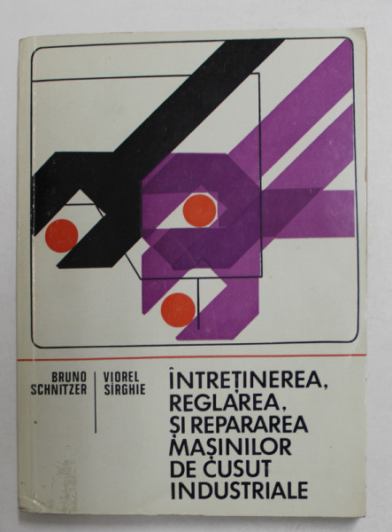 INTRETINEREA , REGLAREA SI REPARAREA MASINILOR DE CUSUT INDUSTRIALE de BRUNO SCHNITZER si VIOREL SIRGHIE , 1974