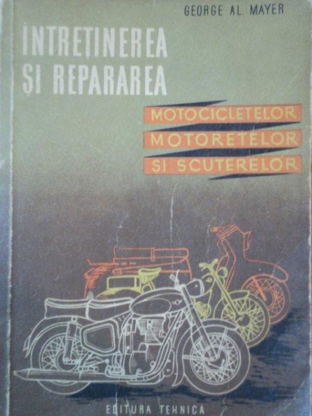 INTRETINEREA SI REPARAREA MOTOCICLETELOR, MOTORETELOR SI SCUTERELOR de GEORGE AL. MAYER  1961